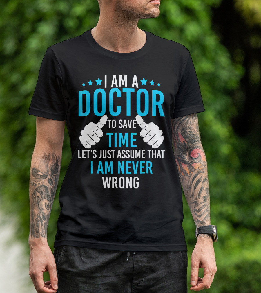 I AM A DOCTOR TO SAVE TIME LET'S JUST ASSUME THAT I AM NEVER WRONG T-Shirt