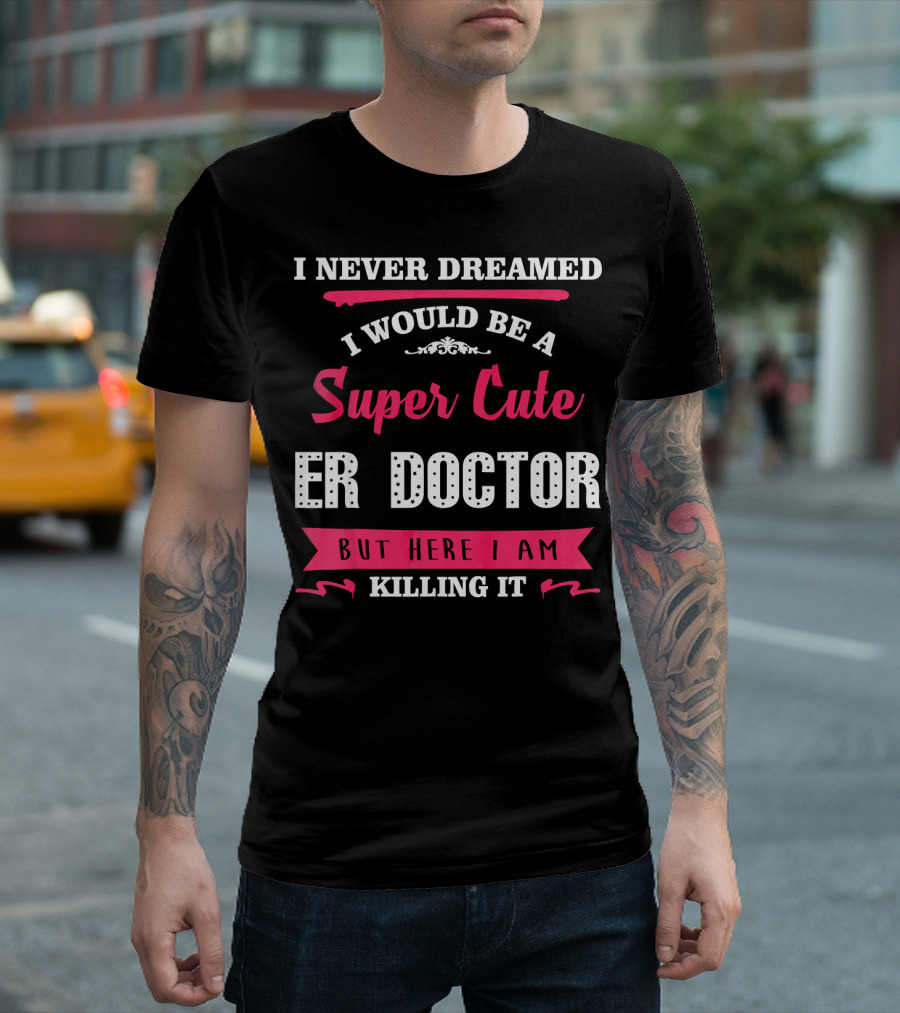 I Never Dreamed I Would Be A Super Cute ER Doctor But Here I Am Killing It T-Shirt