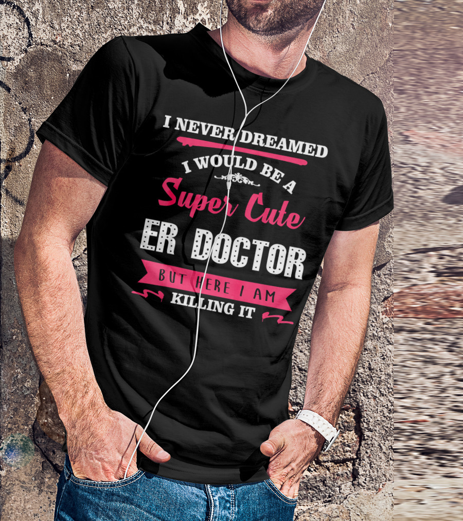 I Never Dreamed I Would Be A Super Cute ER Doctor But Here I Am Killing It T-Shirt