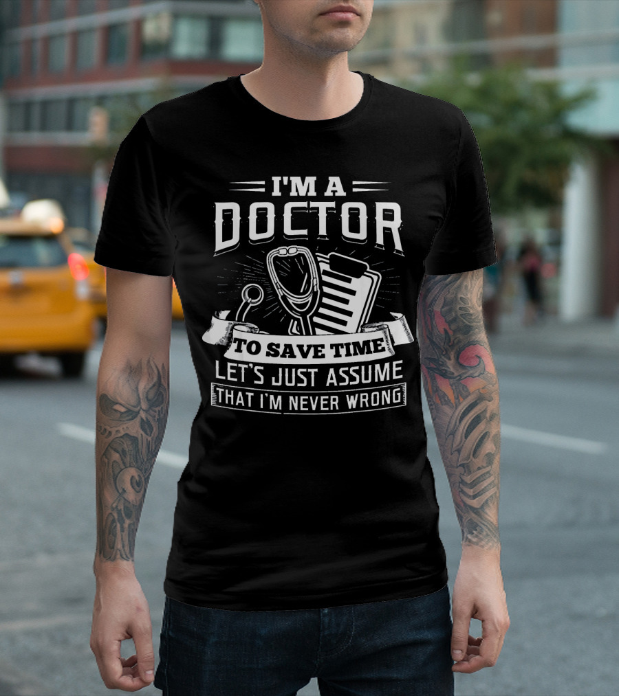 I'm A Doctor To Save Time Let's Just Assume That I'm Never Wrong T-Shirt