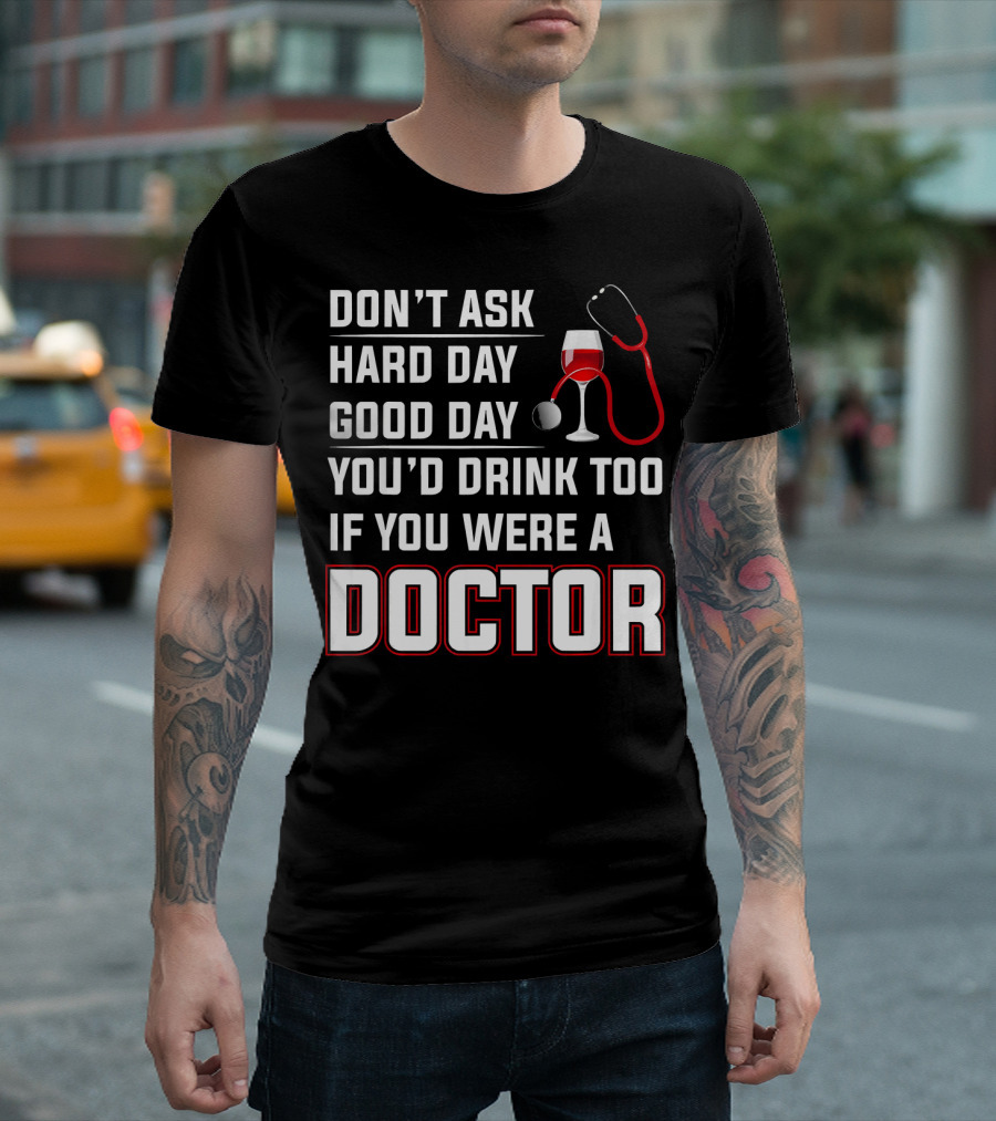 DON'T ASK HARD DAY GOOD DAY YOU'D DRINK TOO IF YOU WERE A DOCTOR T-Shirt