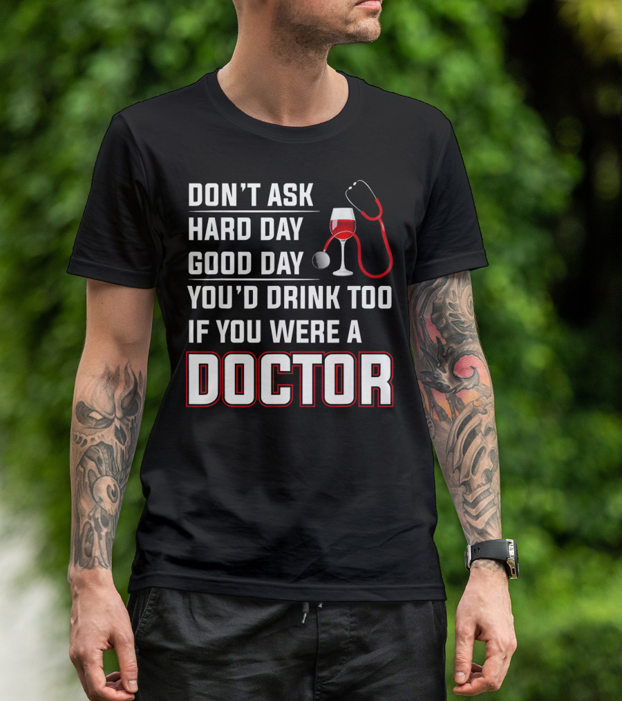 DON'T ASK HARD DAY GOOD DAY YOU'D DRINK TOO IF YOU WERE A DOCTOR T-Shirt