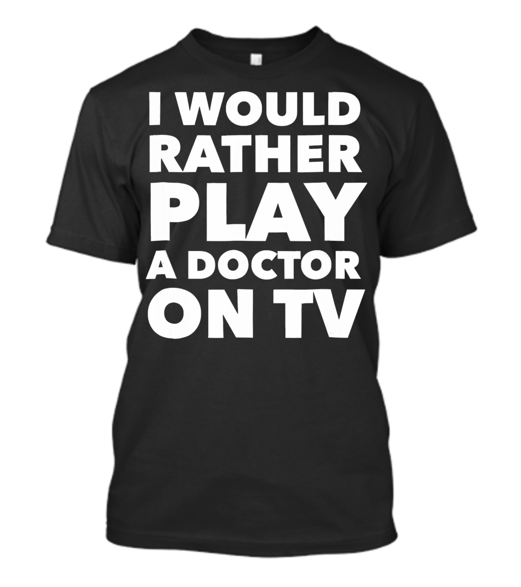 I Would Rather Play A Doctor On TV Black T-Shirt