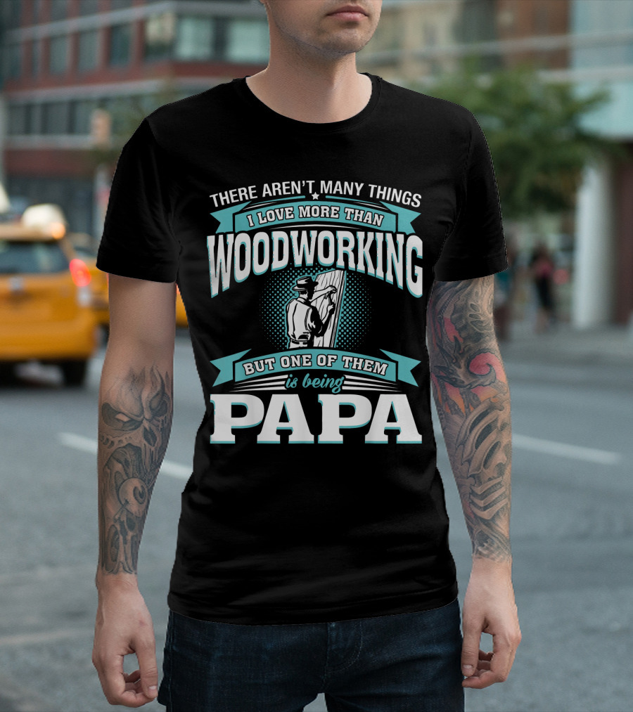 There Aren't Many Things I Love More Than Woodworking But One of Them Is Being Papa T-Shirt