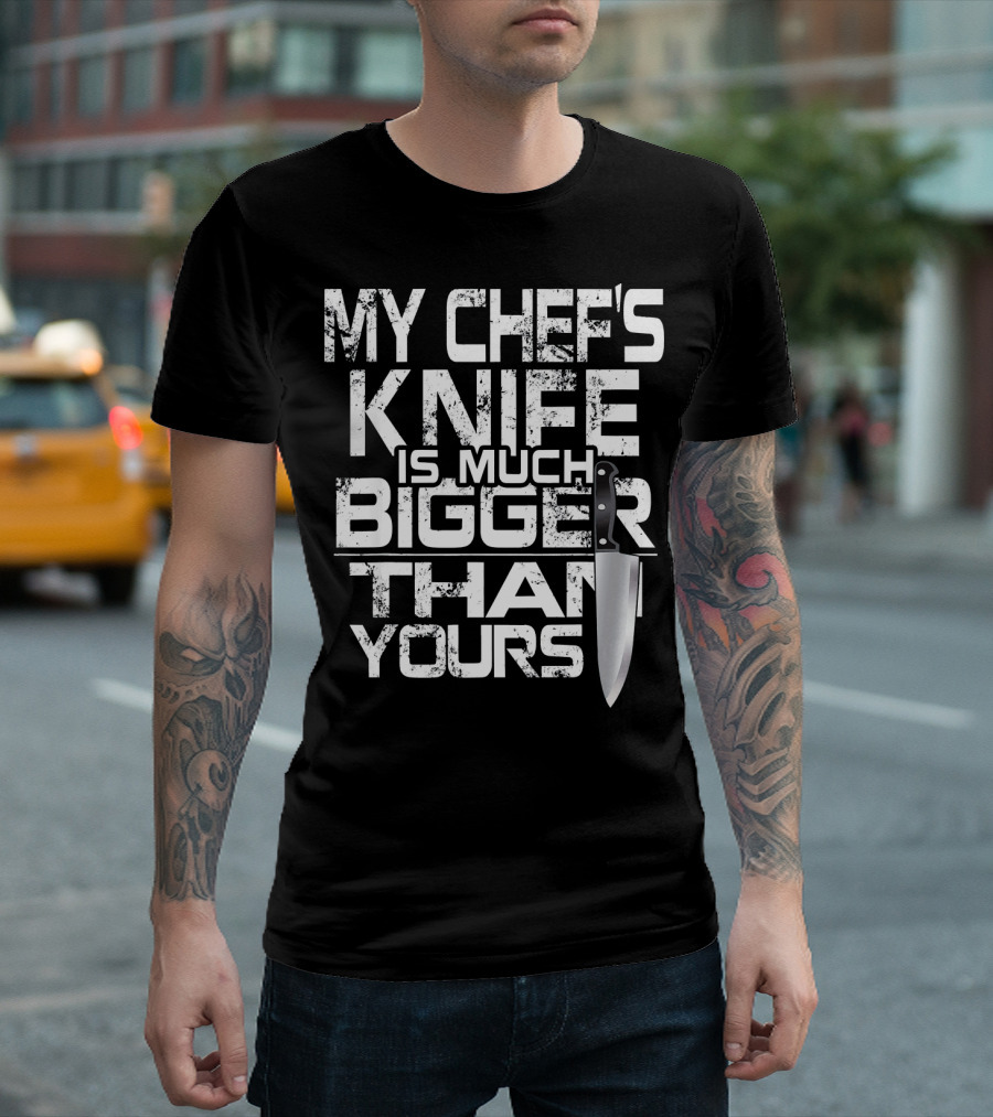 MY CHEF'S KNIFE IS MUCH BIGGER THAN YOURS T-Shirt
