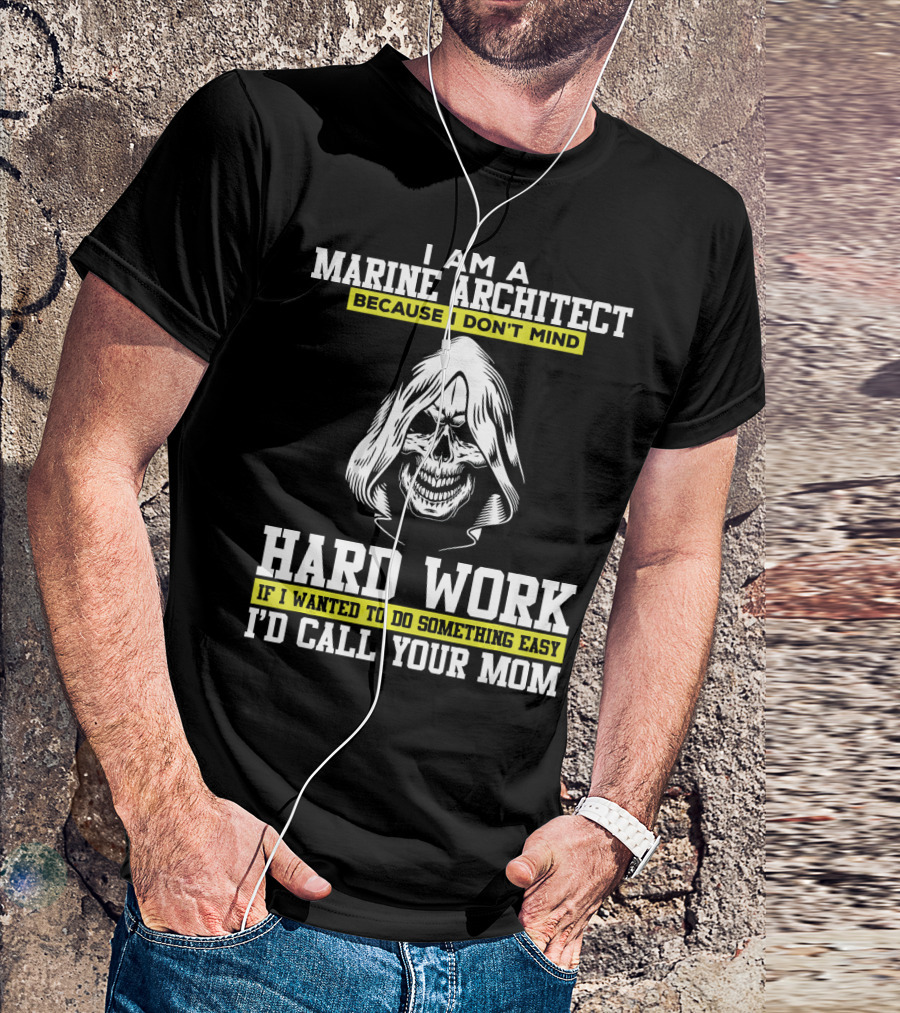 I Am A Marine Architect Because I Don't Mind Hard Work If I Wanted To Do Something Easy I'd Call Your Mom T-Shirt