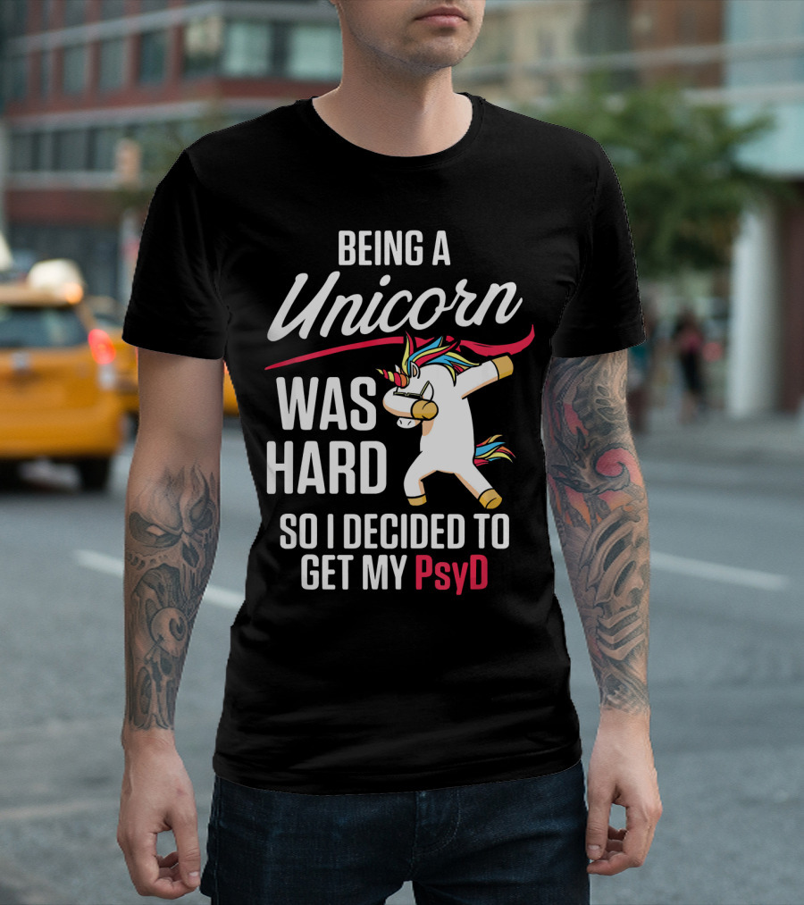 Being A Unicorn Was Hard So I Decided To Get My PsyD T-Shirt