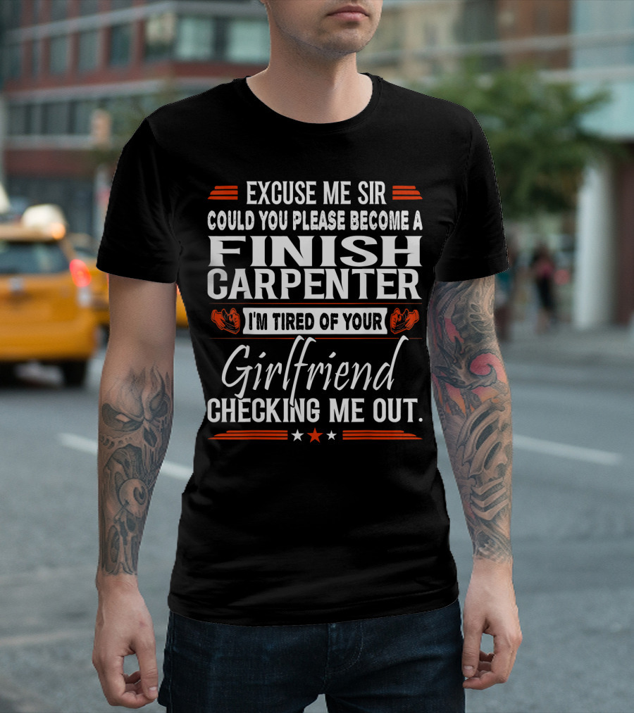 Excuse Me Sir Could You Please Become a Finish Carpenter I'm Tired of Your Girlfriend Checking Me Out T-Shirt