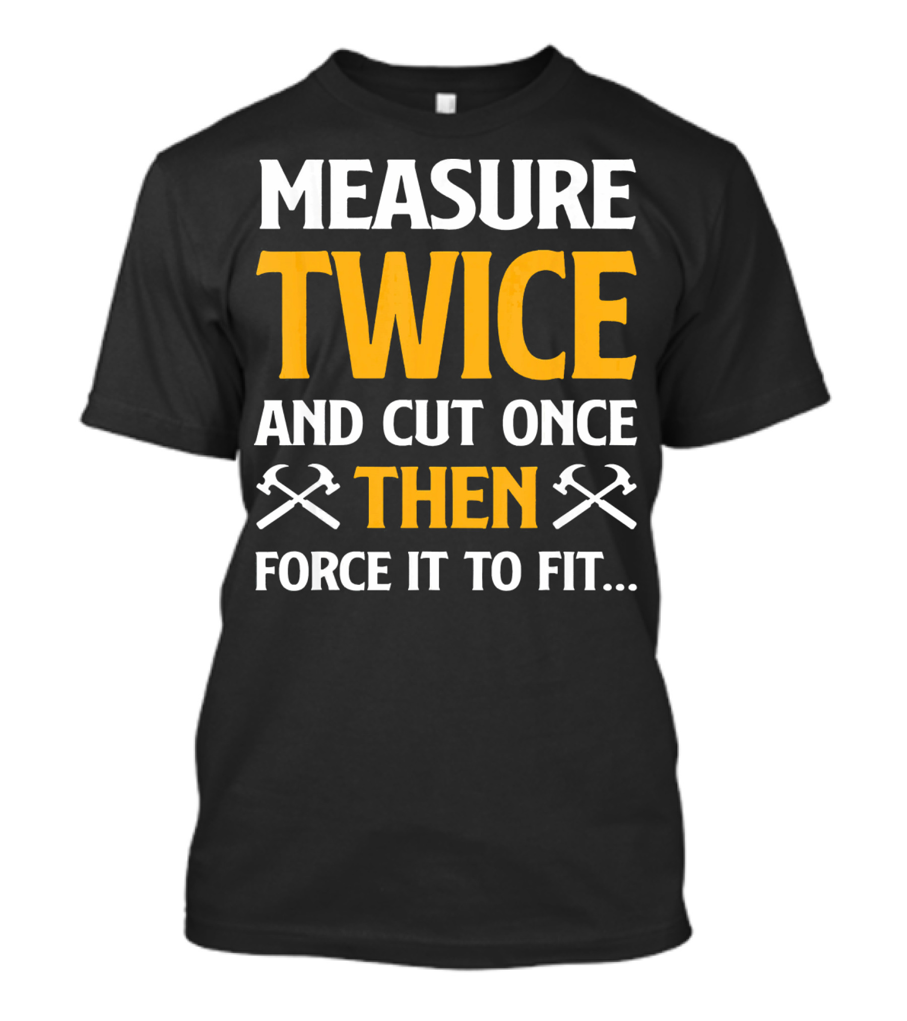 Measure Twice And Cut Once Then Force It To Fit T-Shirt