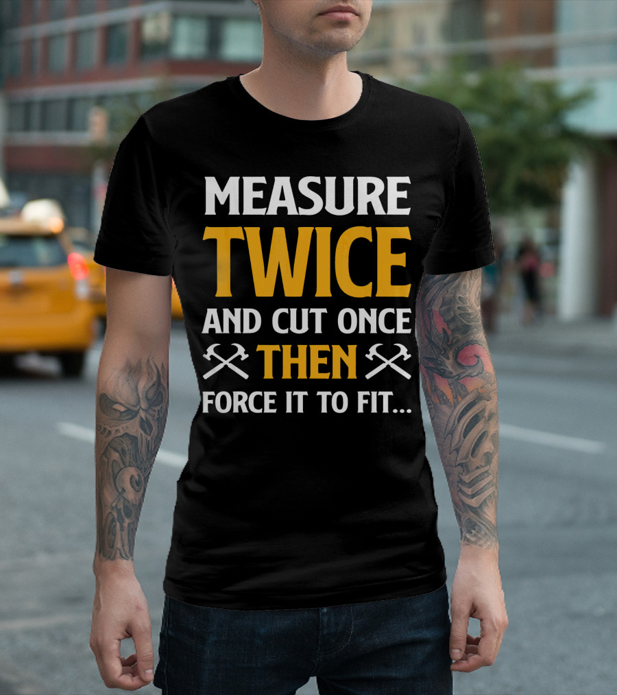 Measure Twice And Cut Once Then Force It To Fit T-Shirt