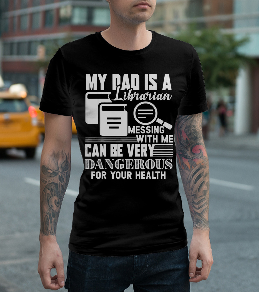 My Dad Is A Librarian Messing With Me Can Be Very Dangerous For Your Health T-Shirt