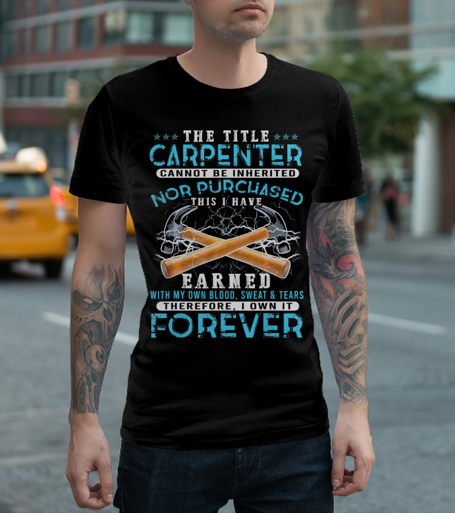 The Title Carpenter Cannot Be Inherited Nor Purchased This I Have Earned With My Own Blood Sweat and Tears Therefore I Own It Forever T-Shirt