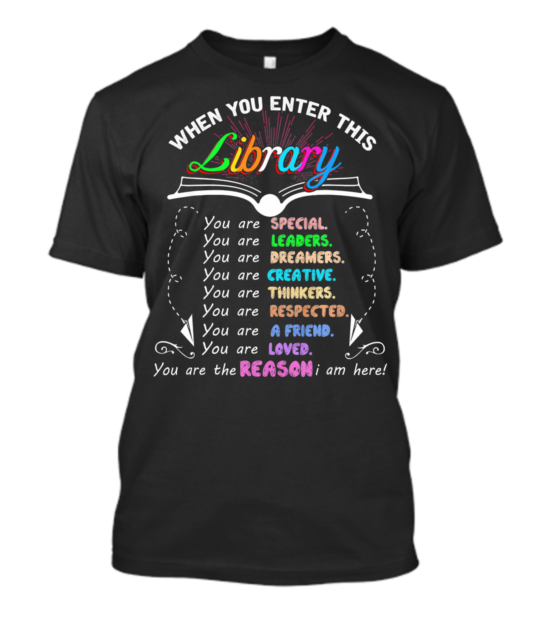 When You Enter This Library You Are Special Leaders Dreamers Creative Thinkers Respected A Friend Loved The Reason I Am Here T-Shirt
