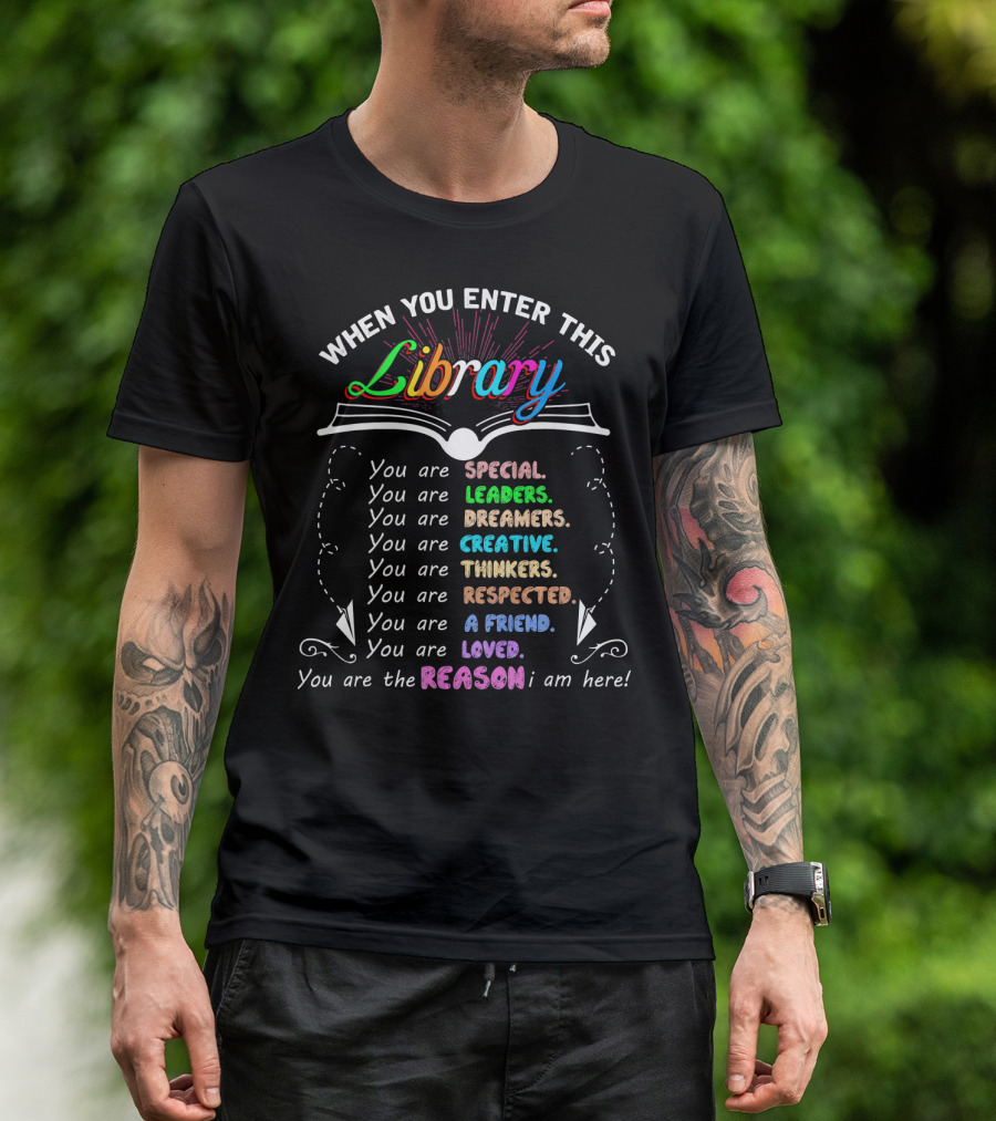 When You Enter This Library You Are Special Leaders Dreamers Creative Thinkers Respected A Friend Loved The Reason I Am Here T-Shirt