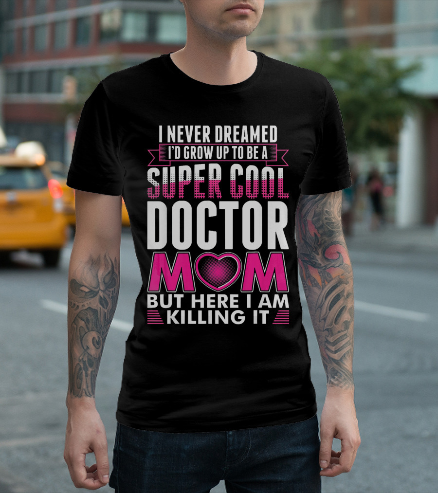I Never Dreamed I'd Grow Up to Be a Super Cool Doctor Mom But Here I Am Killing It T-Shirt