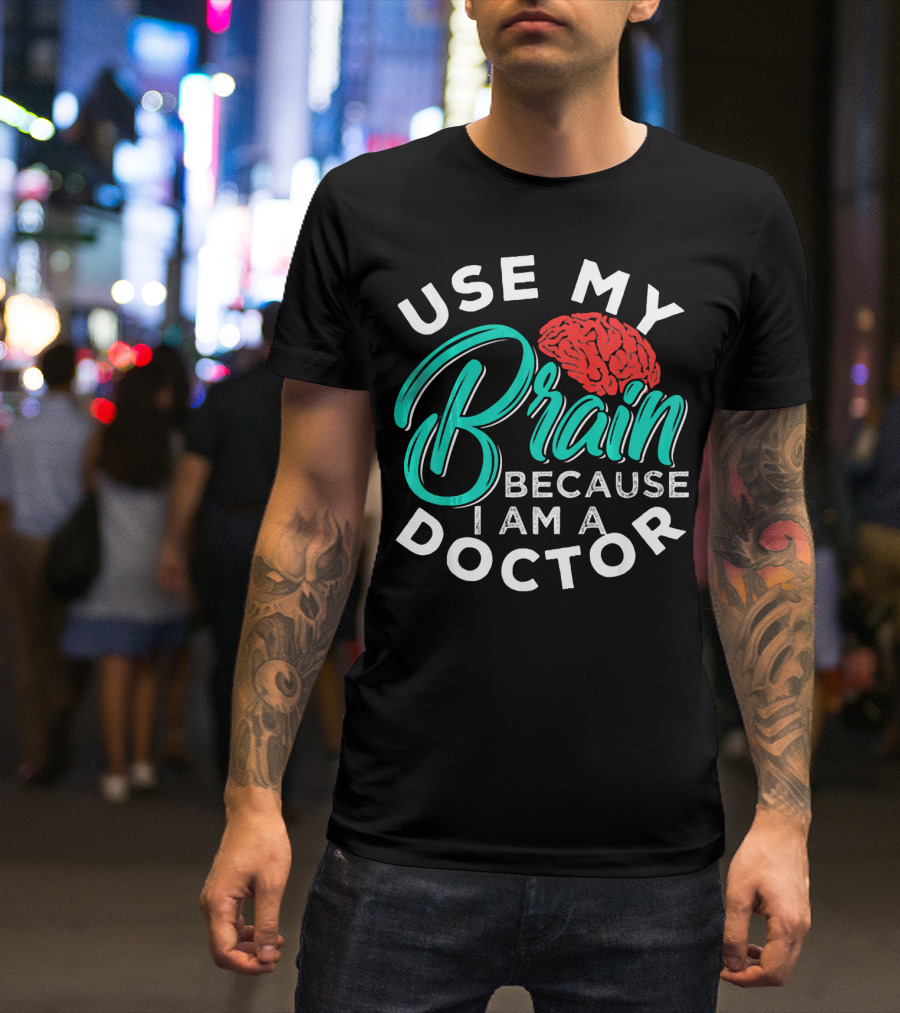Use My Brain Because I Am A Doctor Brain T-Shirt