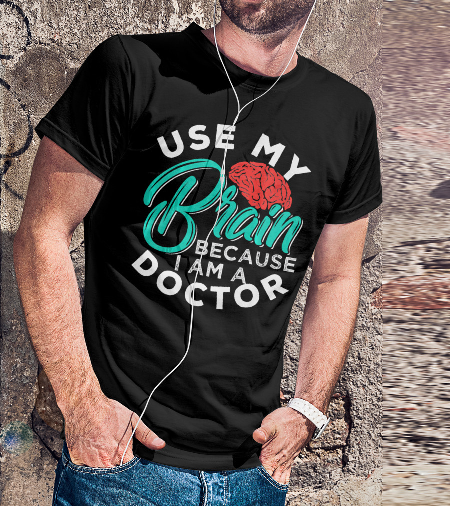 Use My Brain Because I Am A Doctor Brain T-Shirt
