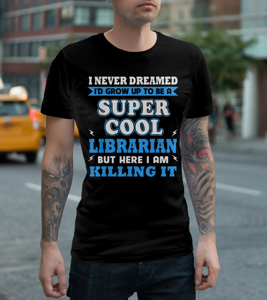 I Never Dreamed I'd Grow Up to Be a Super Cool Librarian But Here I Am Killing It T-Shirt