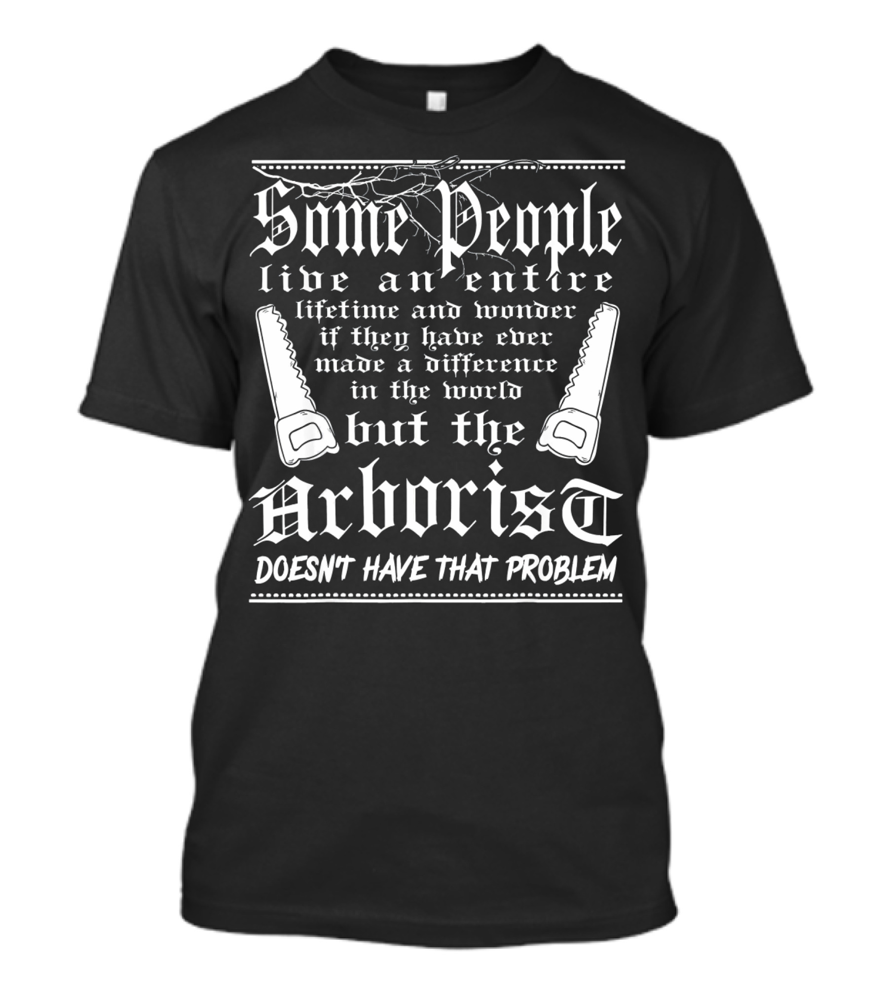 Some People Live An Entire Lifetime And Wonder If They Have Ever Made A Difference In The World But The Arborist Doesn't Have That Problem T-Shirt