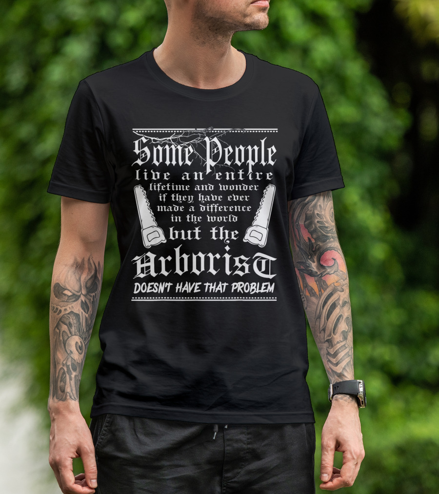 Some People Live An Entire Lifetime And Wonder If They Have Ever Made A Difference In The World But The Arborist Doesn't Have That Problem T-Shirt