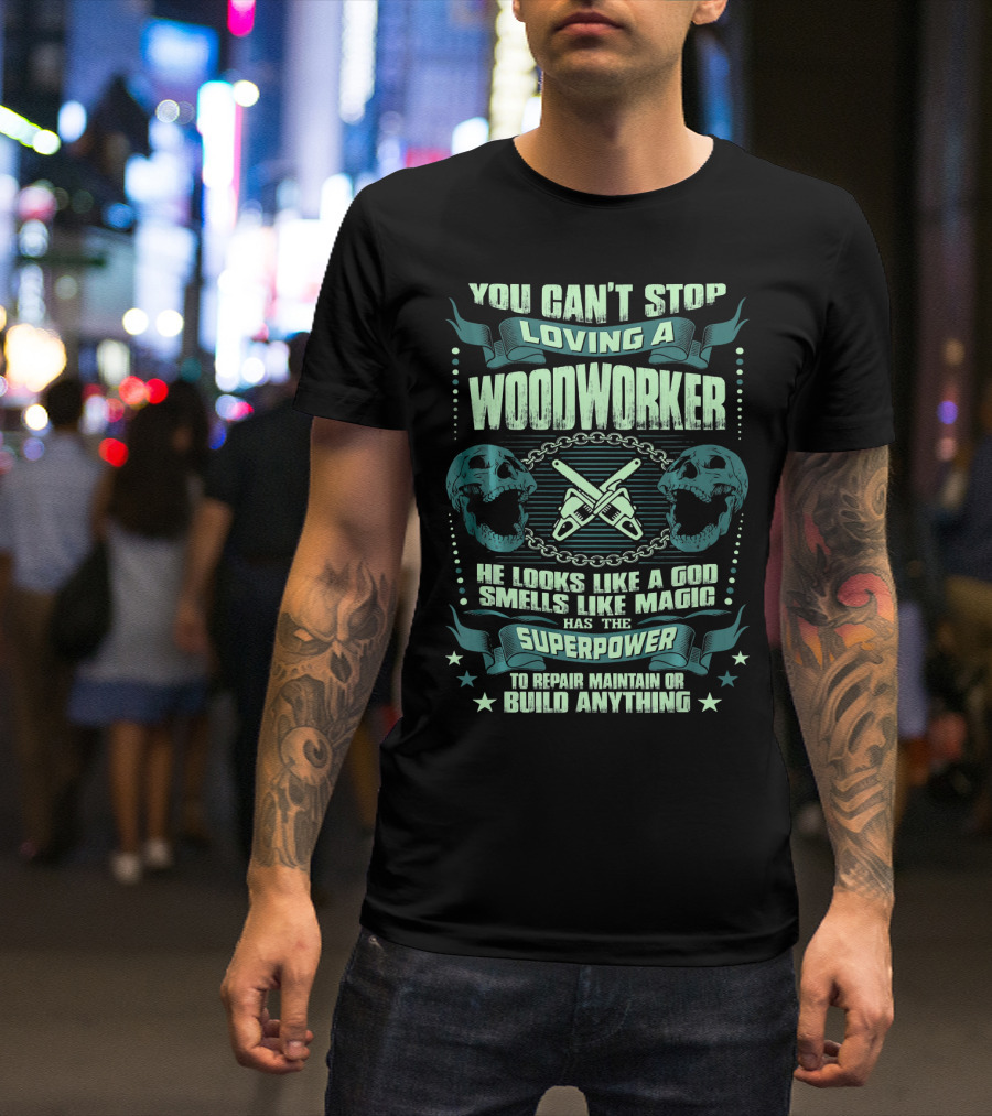 You Can't Stop Loving A Woodworker He Looks Like A God Smells Like Magic Has The Superpower To Repair Maintain Or Build Anything T-Shirt