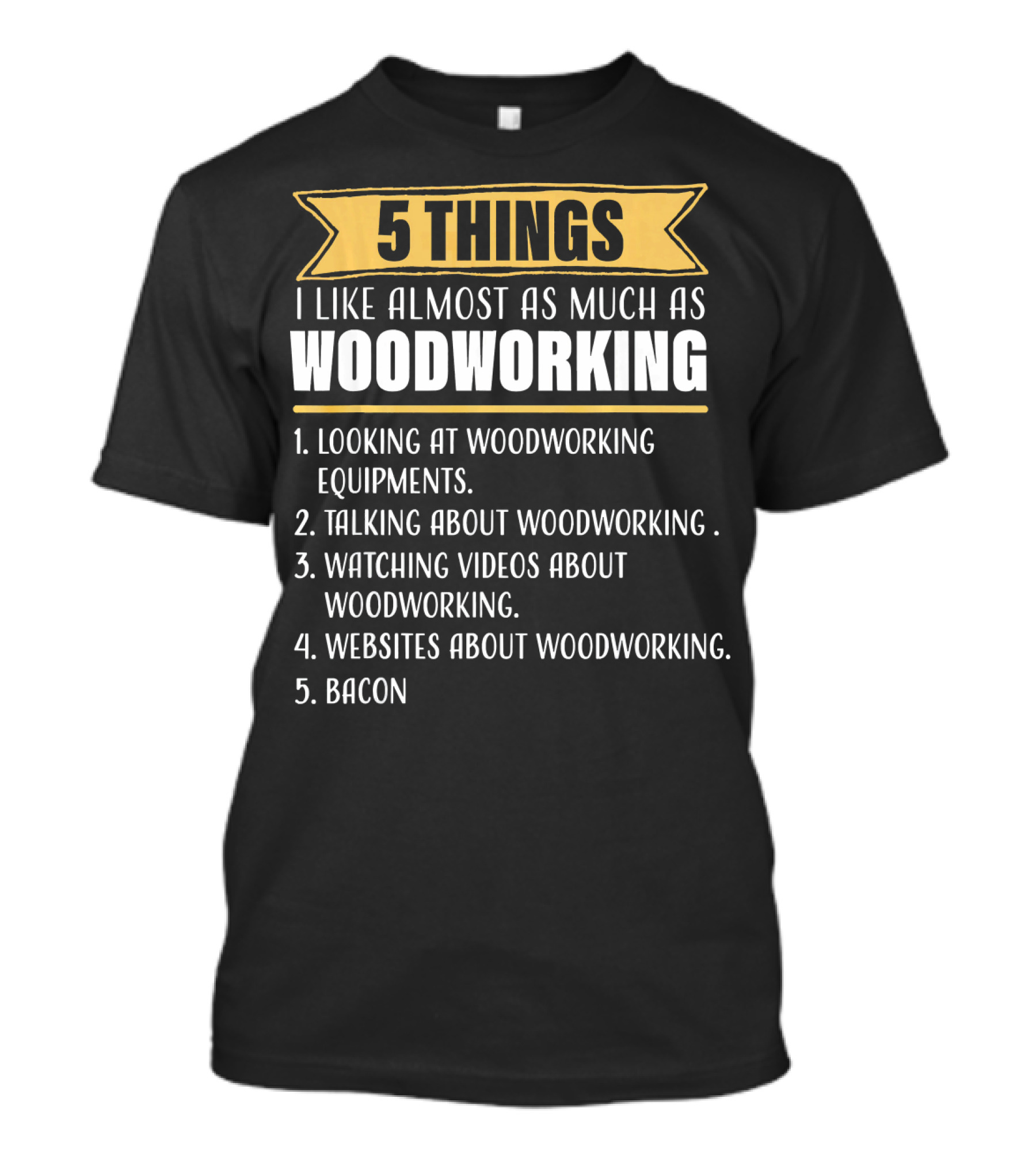 5 Things I Like Almost As Much As Woodworking Looking At Woodworking Equipments Talking About Woodworking Watching Videos About Woodworking Websites About Woodworking Bacon T-Shirt