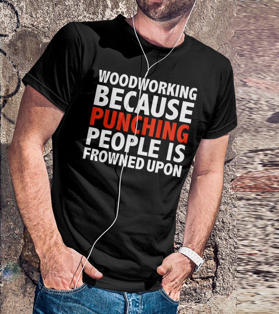 Woodworking Because Punching People Is Frowned Upon T-Shirt