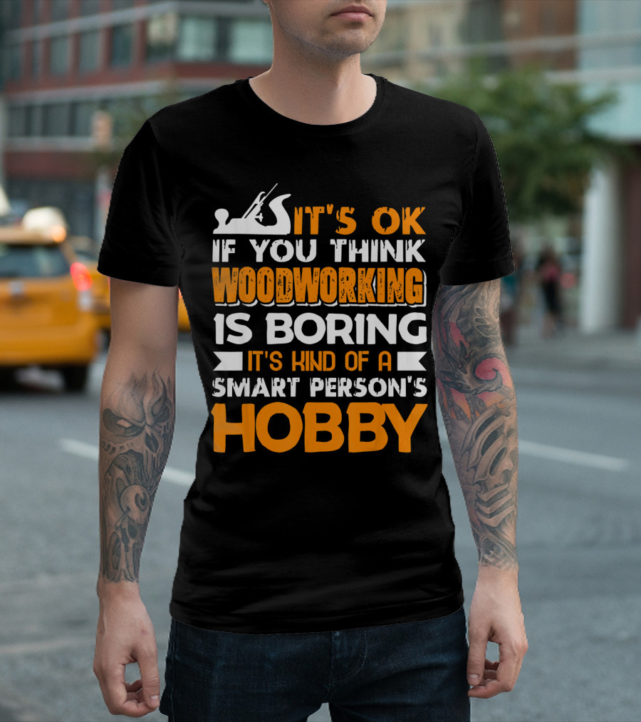 IT'S OK IF YOU THINK WOODWORKING IS BORING IT'S KIND OF A SMART PERSON'S HOBBY T-Shirt