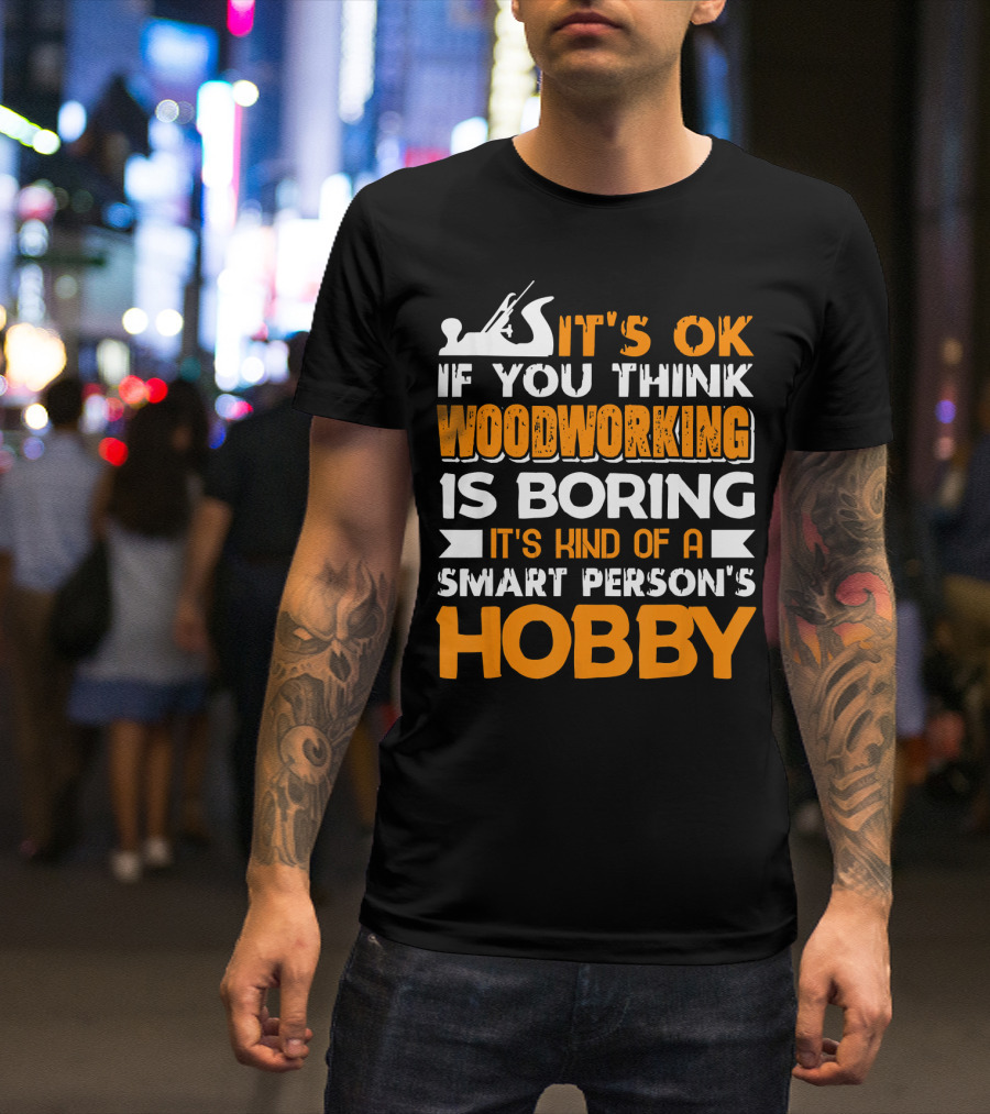 IT'S OK IF YOU THINK WOODWORKING IS BORING IT'S KIND OF A SMART PERSON'S HOBBY T-Shirt