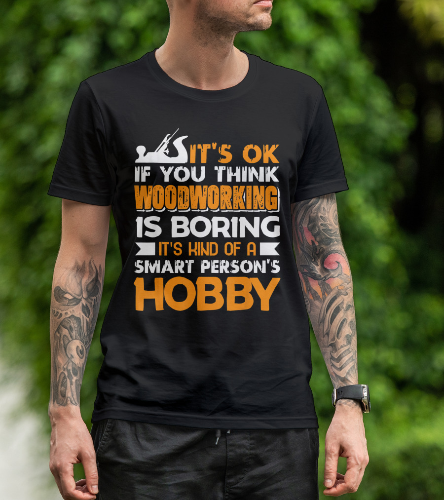 IT'S OK IF YOU THINK WOODWORKING IS BORING IT'S KIND OF A SMART PERSON'S HOBBY T-Shirt