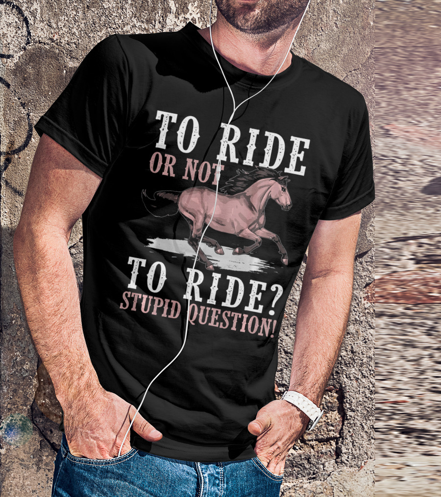 To Ride Or Not To Ride Stupid Question T-Shirt