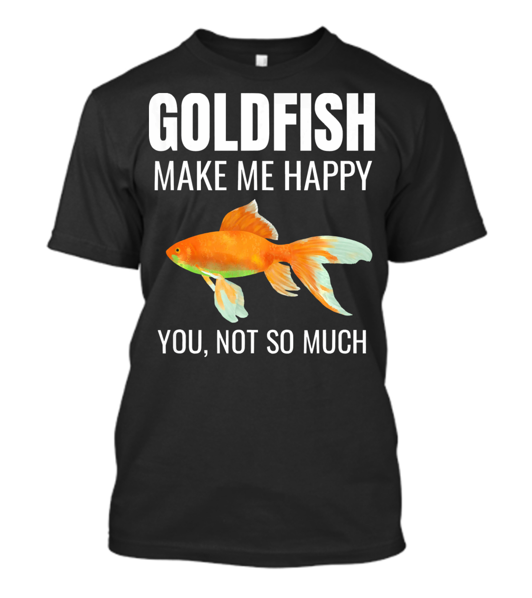 Gifts For Goldfish Lovers Goldfish Make Me Happy You Not So Much T-Shirt