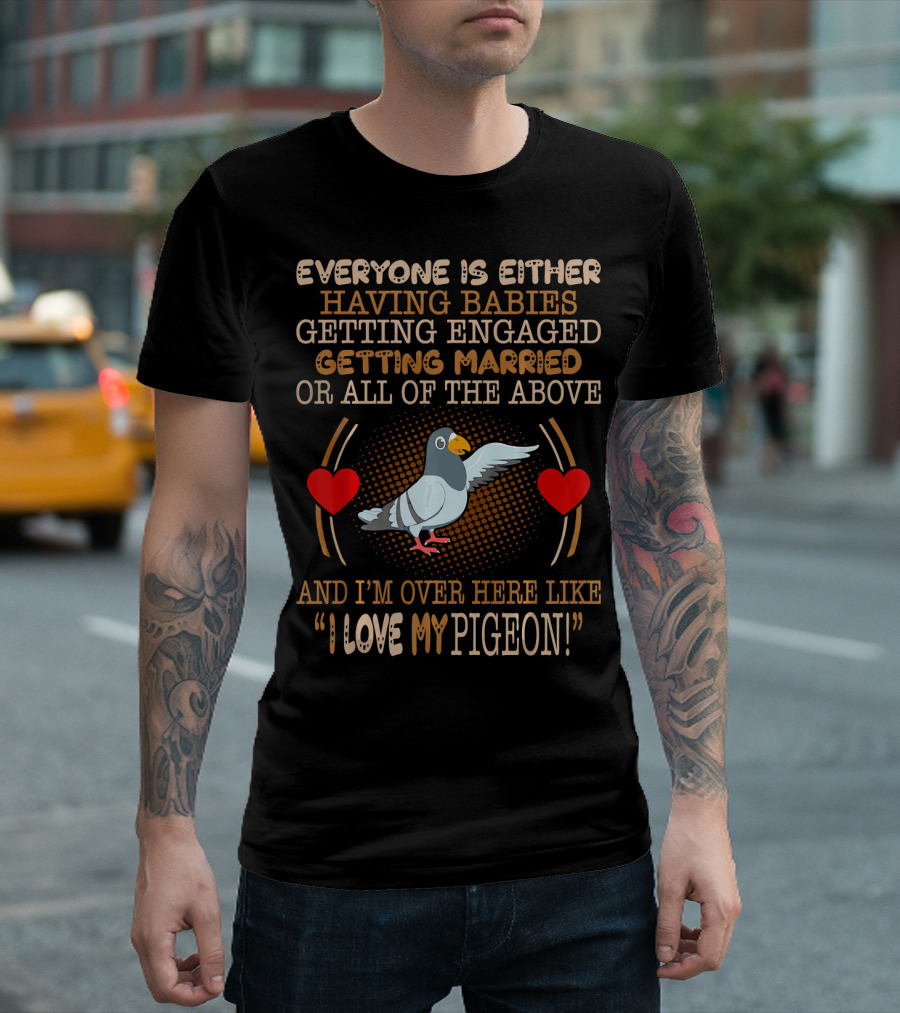 Everyone Is Either Having Babies Getting Engaged Getting Married Or All of the Above And I'm Over Here Like I Love My Pigeon T-Shirt