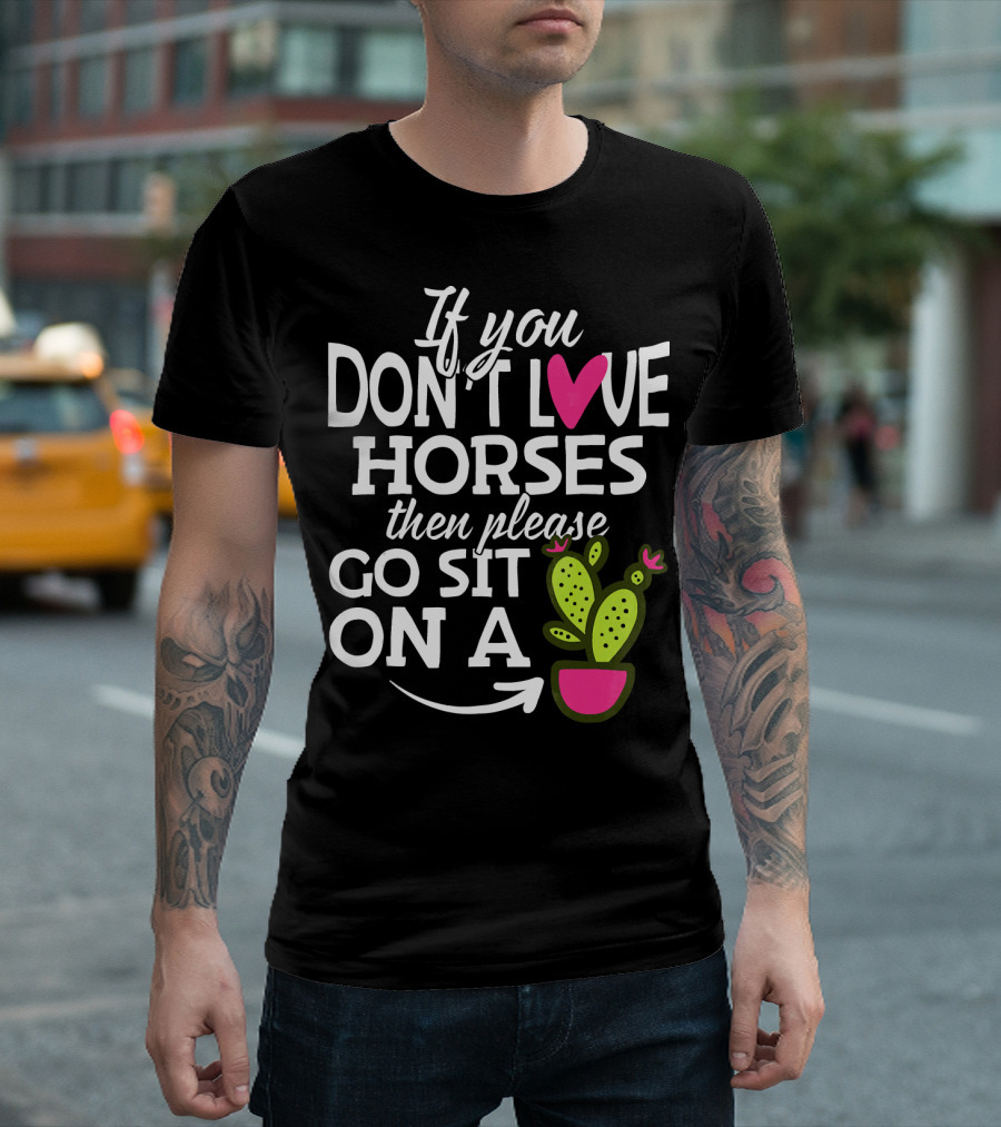 If You Don't Love Horses Then Please Go Sit On A Cactus T-Shirt
