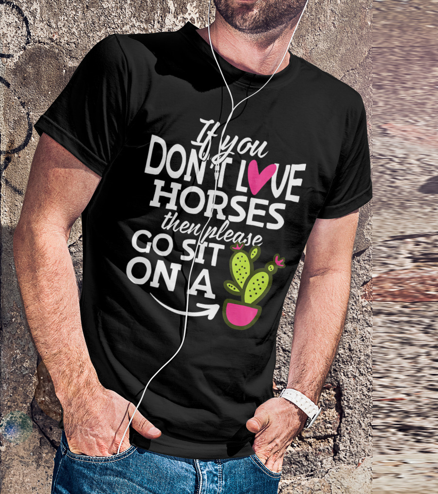 If You Don't Love Horses Then Please Go Sit On A Cactus T-Shirt