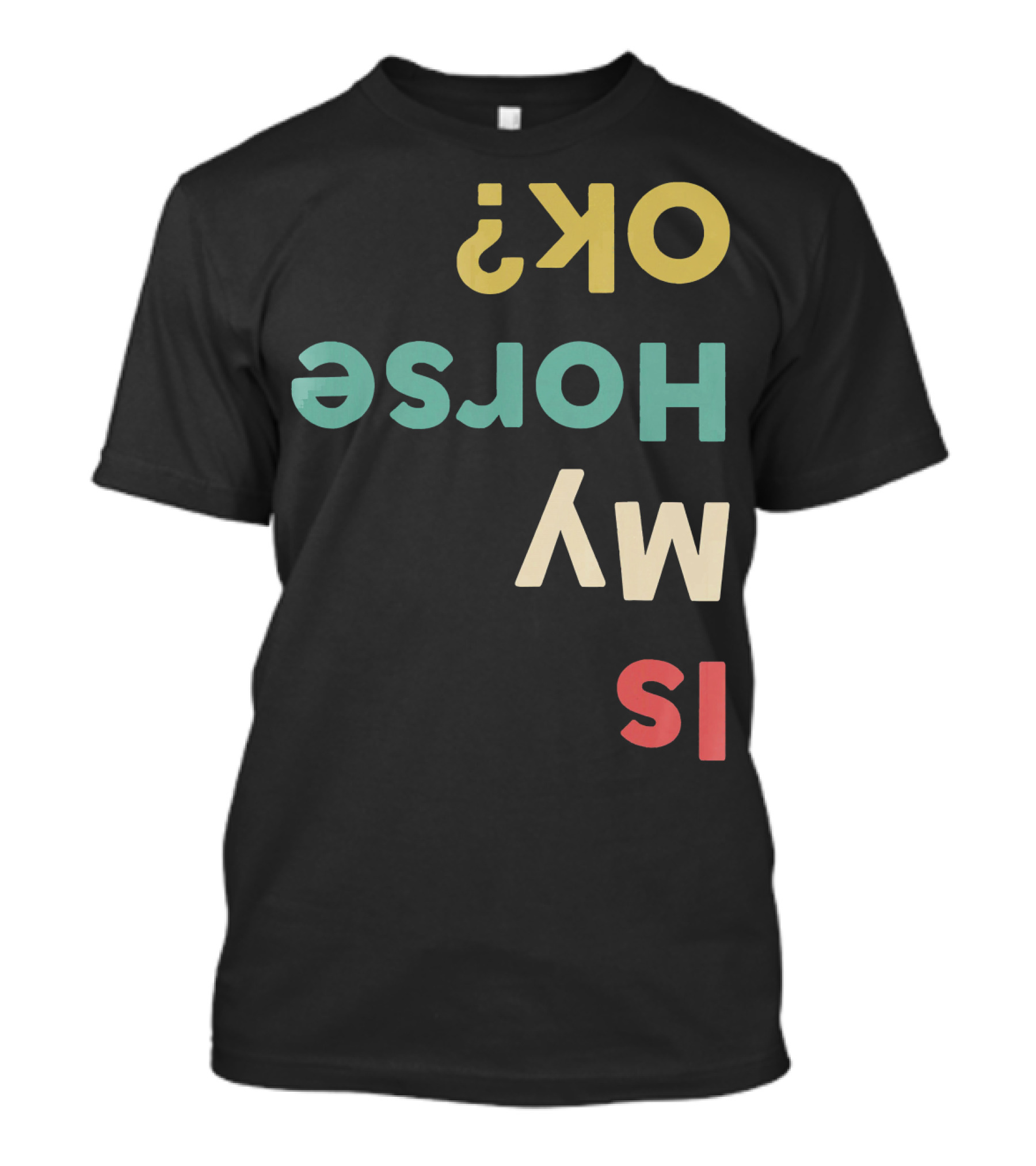 Is My Horse OK Upside Down Funny Horse Text T-Shirt