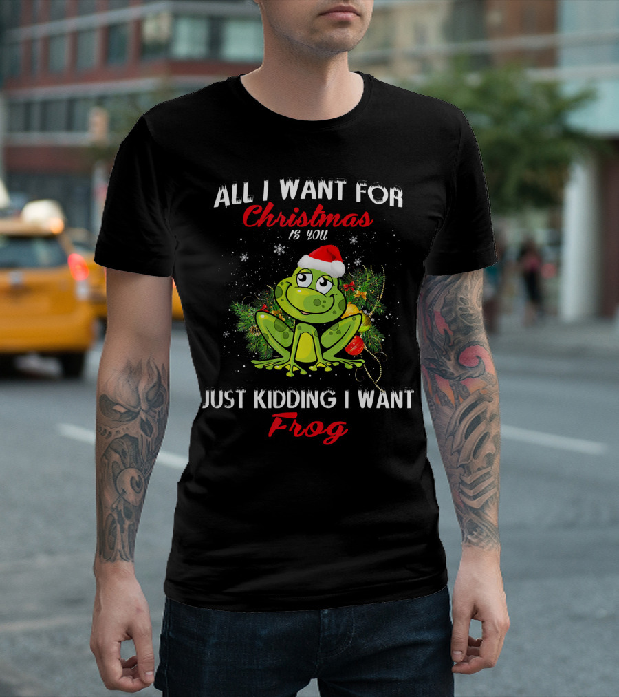 All I Want For Christmas Is You Just Kidding I Want Frog T-Shirt