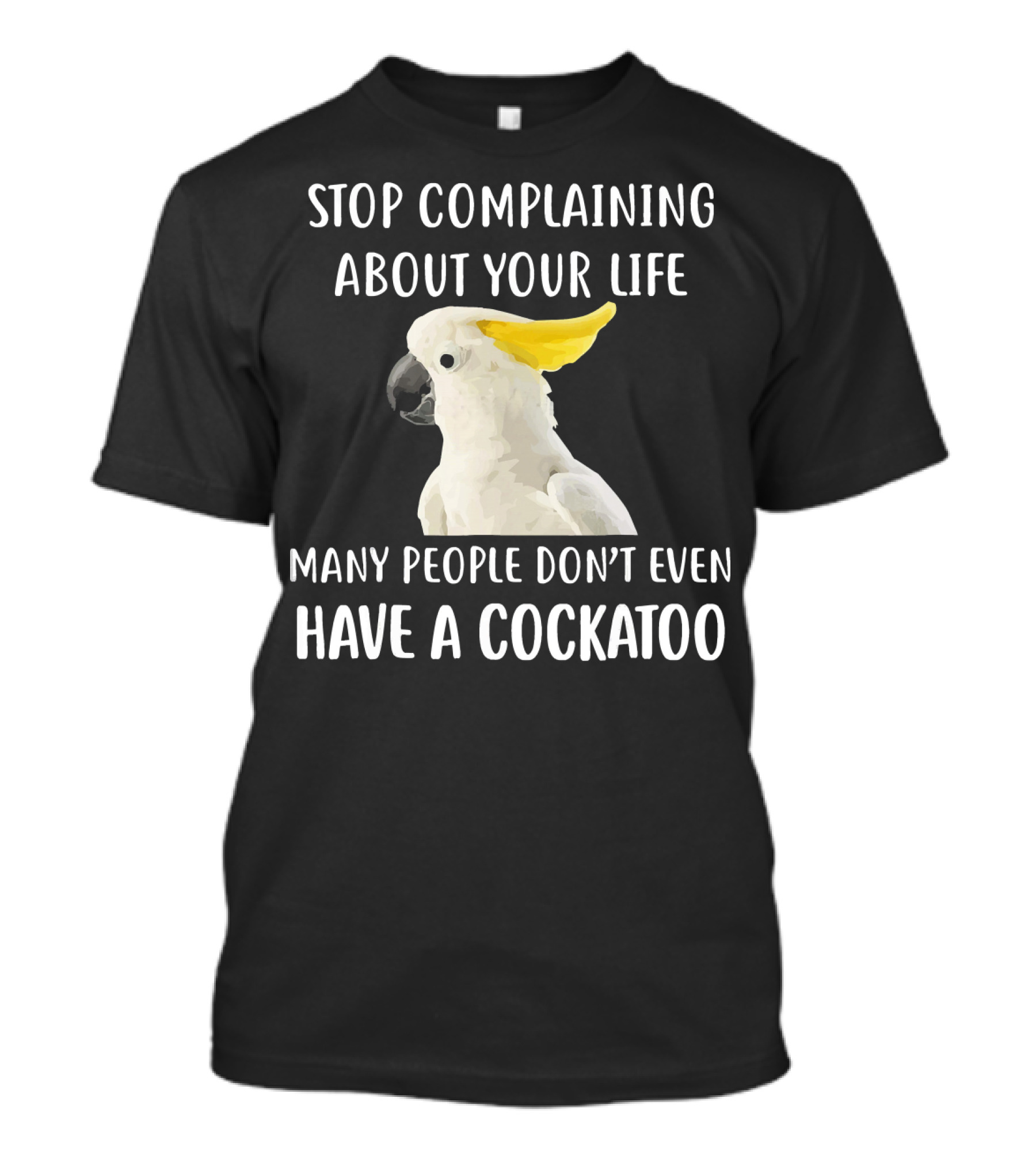 Stop Complaining About Your Life Many People Don’t Even Have A Cockatoo T-Shirt