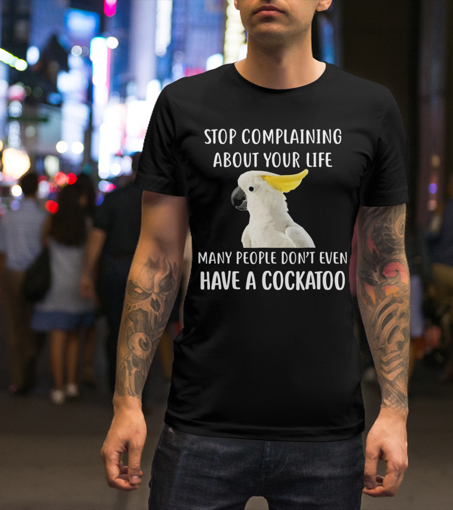 Stop Complaining About Your Life Many People Don’t Even Have A Cockatoo T-Shirt