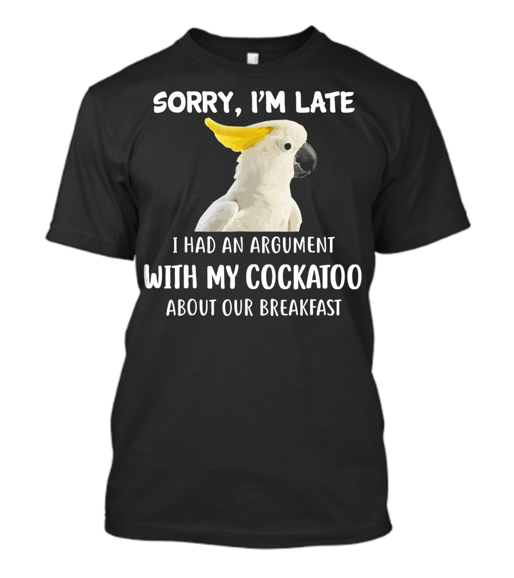 Sorry I'm Late I Had An Argument With My Cockatoo About Our Breakfast T-Shirt