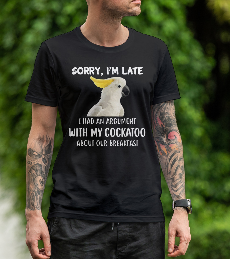 Sorry I'm Late I Had An Argument With My Cockatoo About Our Breakfast T-Shirt