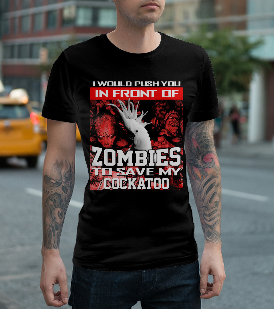 I Would Push You In Front Of Zombies To Save My Cockatoo T-Shirt