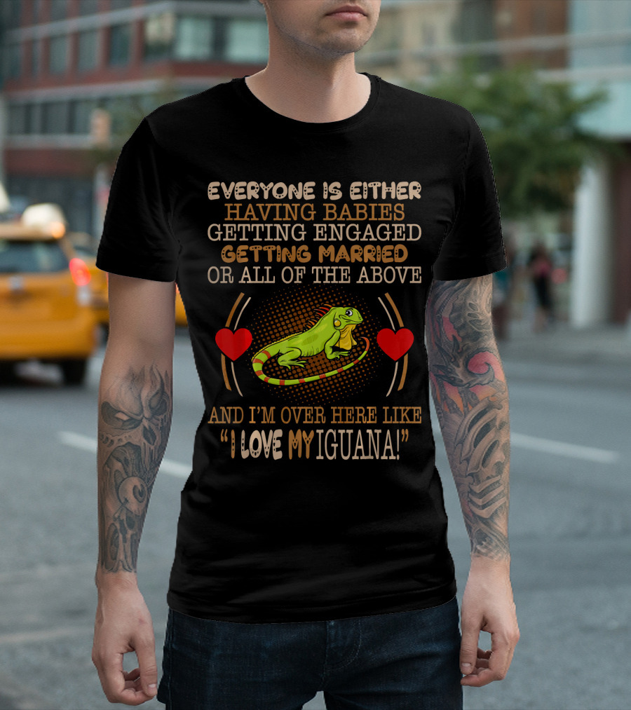 Everyone Is Either Having Babies Getting Engaged Getting Married Or All Of The Above And I'm Over Here Like I Love My Iguana T-Shirt