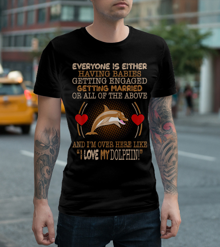 Everyone Is Either Having Babies Getting Engaged Getting Married Or All Of The Above And I'm Over Here Like I Love My Dolphin T-Shirt