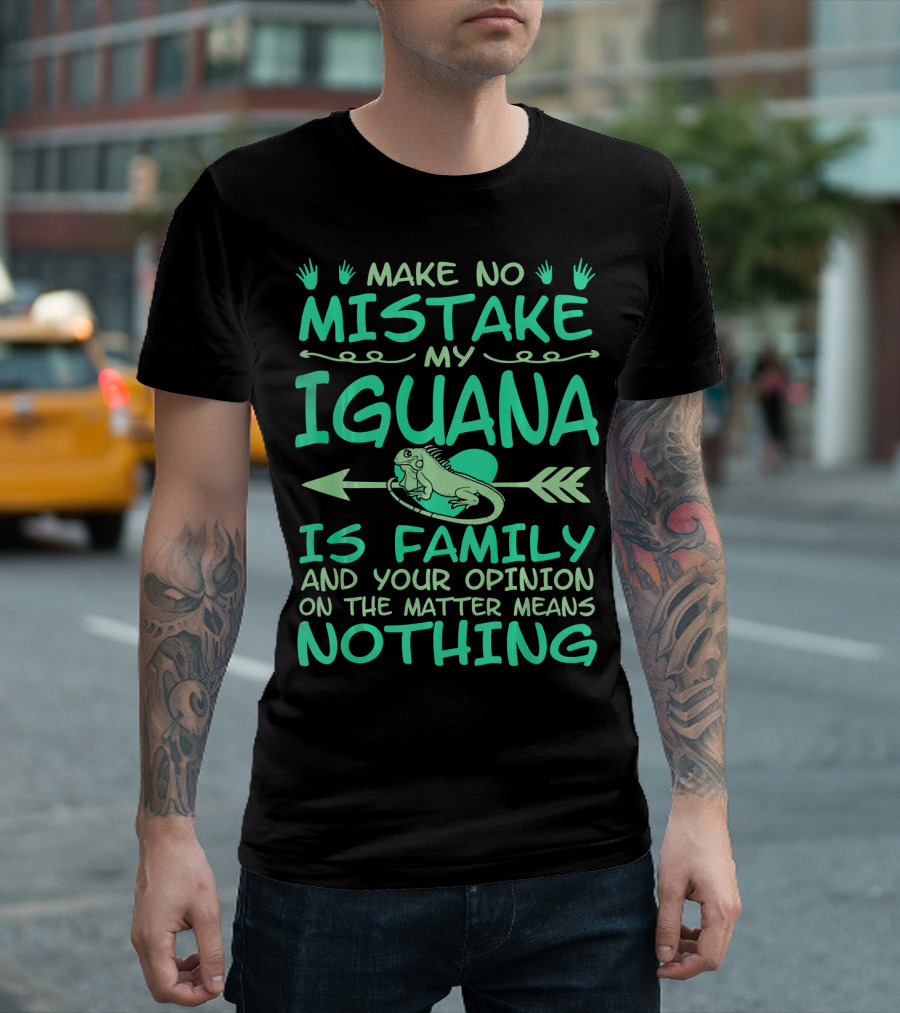 Make No Mistake My Iguana Is Family And Your Opinion On The Matter Means Nothing T-Shirt