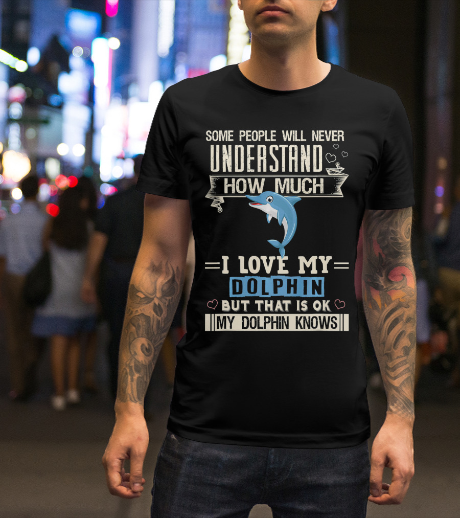 Some People Will Never Understand How Much I Love My Dolphin But That Is Ok My Dolphin Knows T-Shirt