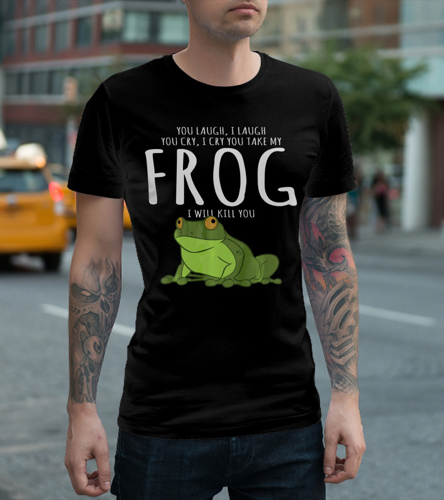 You Laugh I Laugh You Cry I Cry You Take My Frog I Will Kill You T-Shirt