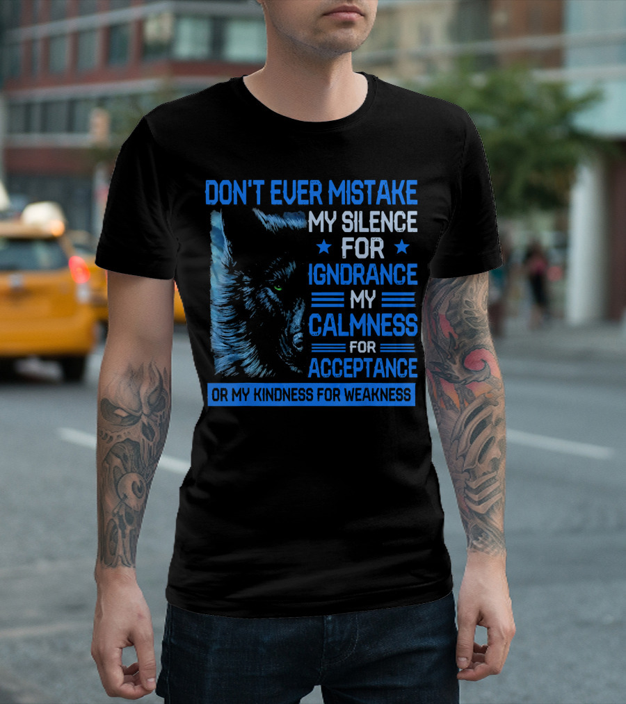 DON'T EVER MISTAKE MY SILENCE FOR IGNORANCE MY CALMNESS FOR ACCEPTANCE OR MY KINDNESS FOR WEAKNESS Wolf T-Shirt