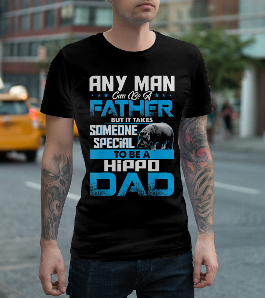 Any Man Can Be A Father But It Takes Someone Special To Be A Hippo Dad T-Shirt