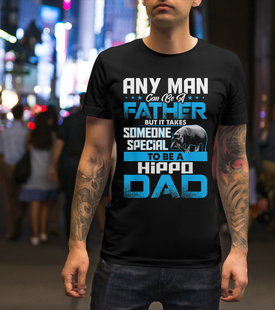 Any Man Can Be A Father But It Takes Someone Special To Be A Hippo Dad T-Shirt